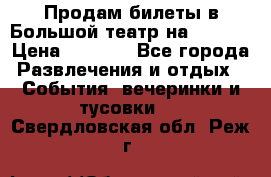 Продам билеты в Большой театр на 09.06. › Цена ­ 3 600 - Все города Развлечения и отдых » События, вечеринки и тусовки   . Свердловская обл.,Реж г.